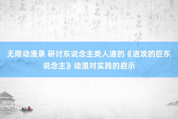 无限动漫录 研讨东说念主类人道的《进攻的巨东说念主》动漫对实践的启示