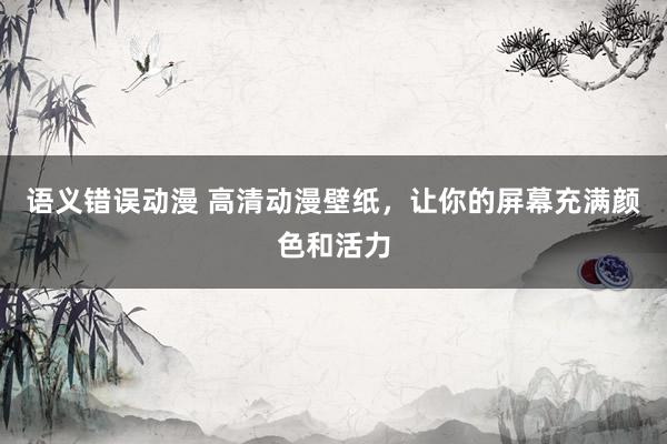 语义错误动漫 高清动漫壁纸，让你的屏幕充满颜色和活力