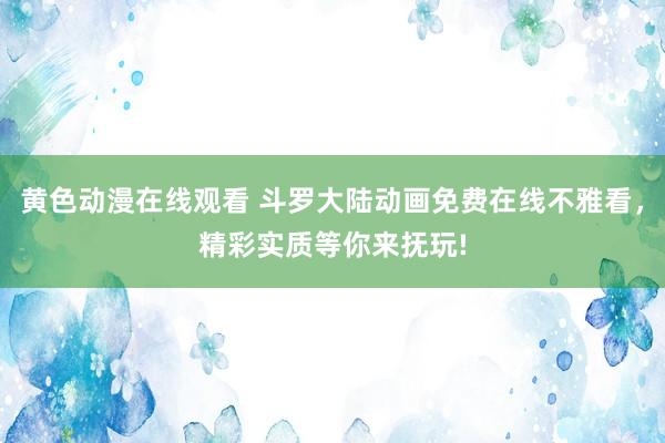 黄色动漫在线观看 斗罗大陆动画免费在线不雅看，精彩实质等你来抚玩!