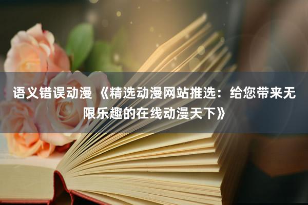 语义错误动漫 《精选动漫网站推选：给您带来无限乐趣的在线动漫天下》