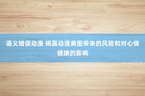 语义错误动漫 揭露动漫黄图带来的风险和对心情健康的影响
