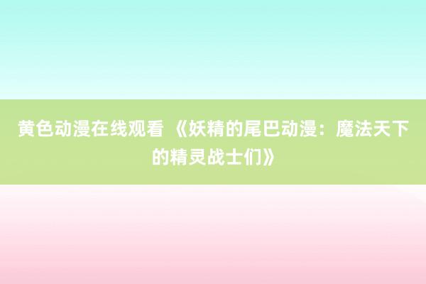黄色动漫在线观看 《妖精的尾巴动漫：魔法天下的精灵战士们》