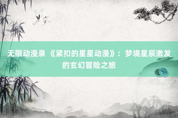 无限动漫录 《紧扣的星星动漫》：梦境星辰激发的玄幻冒险之旅