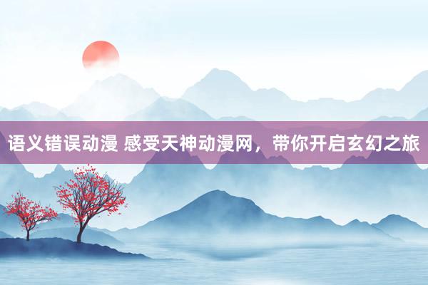 语义错误动漫 感受天神动漫网，带你开启玄幻之旅