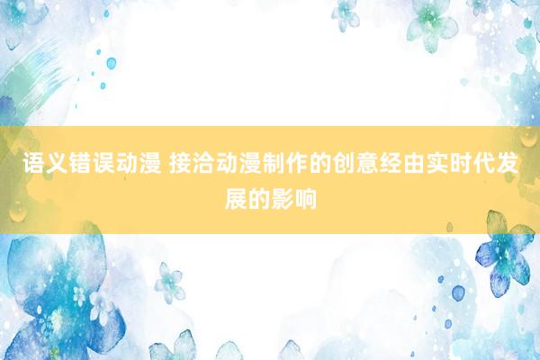 语义错误动漫 接洽动漫制作的创意经由实时代发展的影响