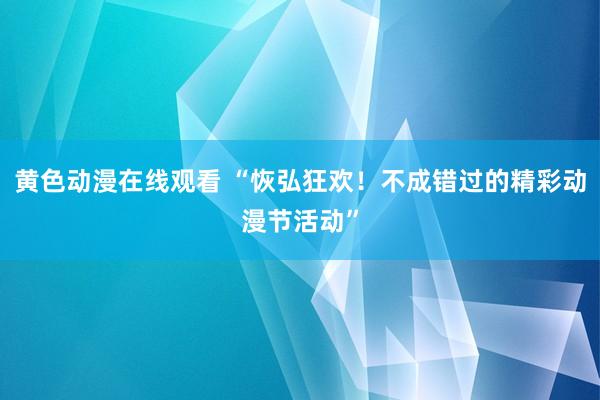 黄色动漫在线观看 “恢弘狂欢！不成错过的精彩动漫节活动”