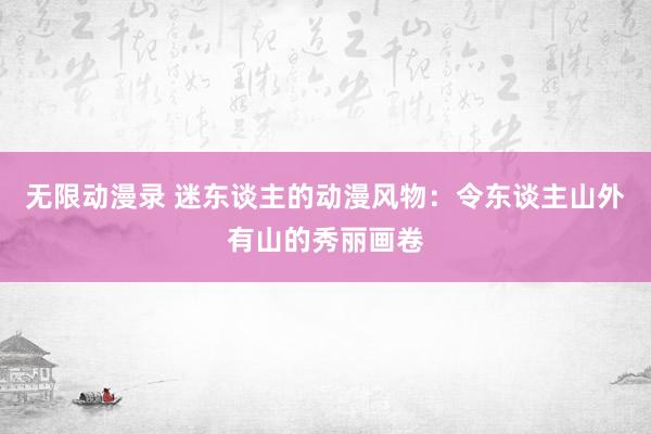 无限动漫录 迷东谈主的动漫风物：令东谈主山外有山的秀丽画卷