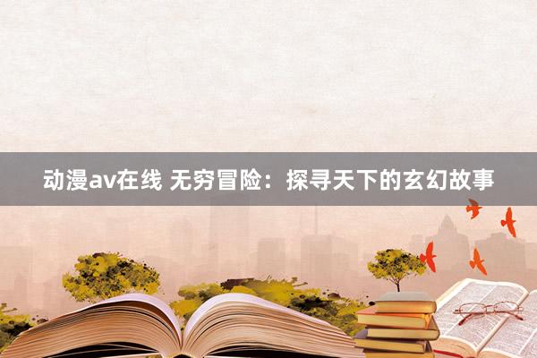 动漫av在线 无穷冒险：探寻天下的玄幻故事