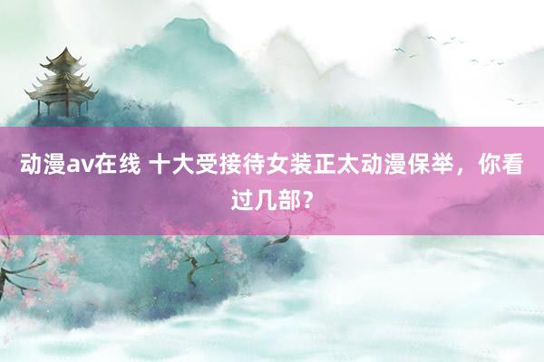 动漫av在线 十大受接待女装正太动漫保举，你看过几部？