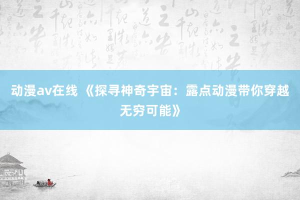 动漫av在线 《探寻神奇宇宙：露点动漫带你穿越无穷可能》