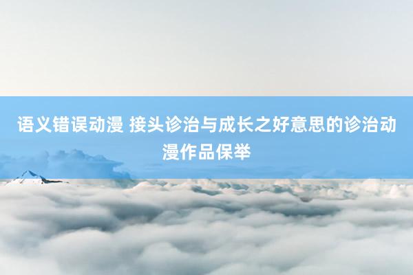 语义错误动漫 接头诊治与成长之好意思的诊治动漫作品保举