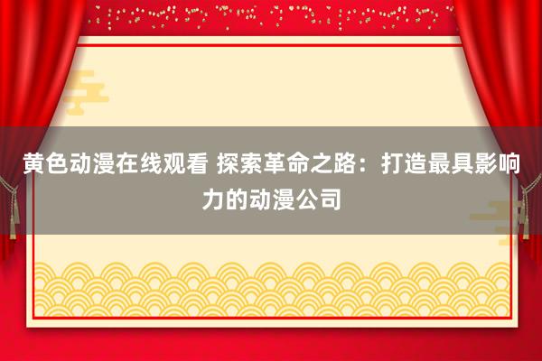 黄色动漫在线观看 探索革命之路：打造最具影响力的动漫公司