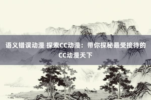 语义错误动漫 探索CC动漫：带你探秘最受接待的CC动漫天下