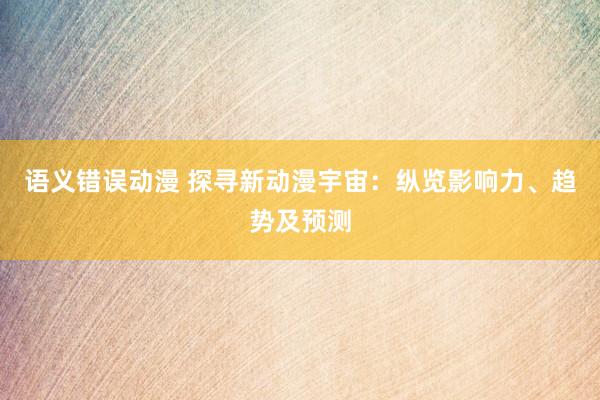 语义错误动漫 探寻新动漫宇宙：纵览影响力、趋势及预测