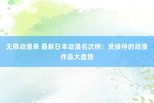 无限动漫录 最新日本动漫名次榜：受接待的动漫作品大盘货