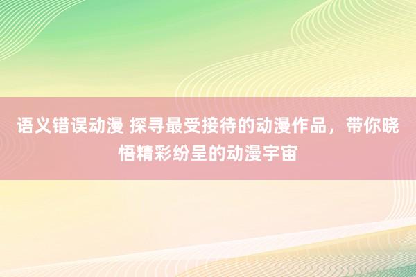 语义错误动漫 探寻最受接待的动漫作品，带你晓悟精彩纷呈的动漫宇宙