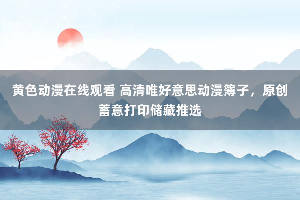 黄色动漫在线观看 高清唯好意思动漫簿子，原创蓄意打印储藏推选