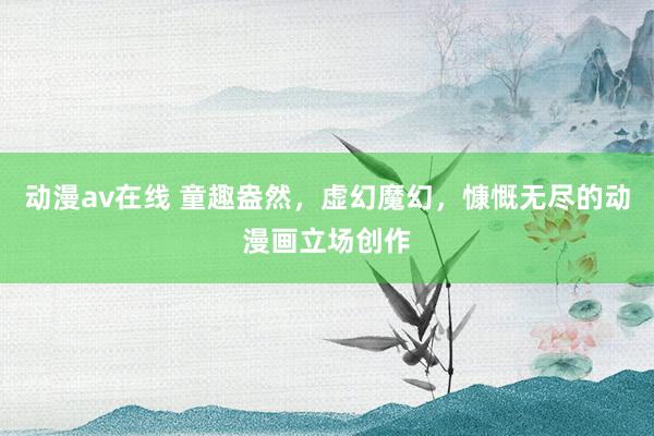 动漫av在线 童趣盎然，虚幻魔幻，慷慨无尽的动漫画立场创作
