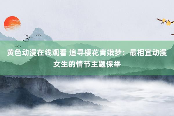 黄色动漫在线观看 追寻樱花青娥梦：最相宜动漫女生的情节主题保举