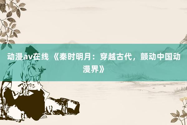 动漫av在线 《秦时明月：穿越古代，颤动中国动漫界》