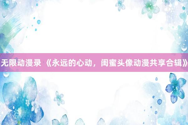 无限动漫录 《永远的心动，闺蜜头像动漫共享合辑》