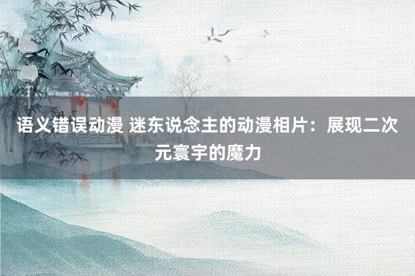 语义错误动漫 迷东说念主的动漫相片：展现二次元寰宇的魔力