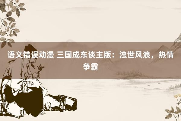 语义错误动漫 三国成东谈主版：浊世风浪，热情争霸
