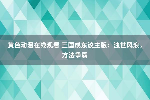 黄色动漫在线观看 三国成东谈主版：浊世风浪，方法争霸