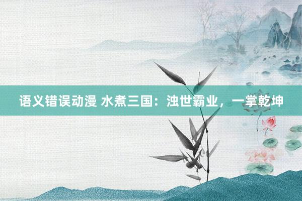 语义错误动漫 水煮三国：浊世霸业，一掌乾坤