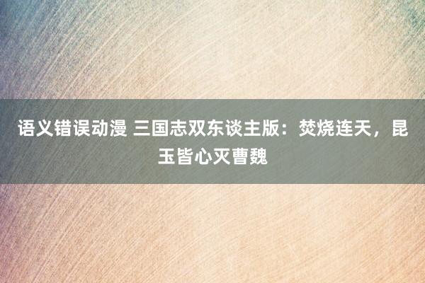 语义错误动漫 三国志双东谈主版：焚烧连天，昆玉皆心灭曹魏