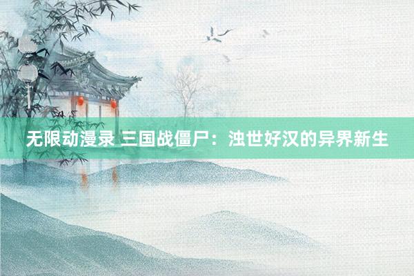 无限动漫录 三国战僵尸：浊世好汉的异界新生