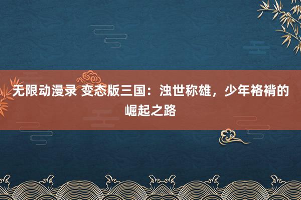 无限动漫录 变态版三国：浊世称雄，少年袼褙的崛起之路