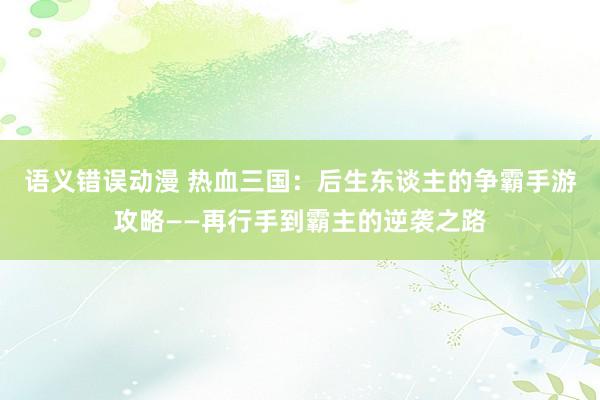 语义错误动漫 热血三国：后生东谈主的争霸手游攻略——再行手到霸主的逆袭之路