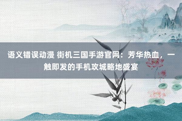 语义错误动漫 街机三国手游官网：芳华热血，一触即发的手机攻城略地盛宴