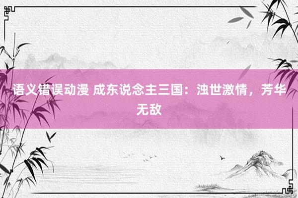 语义错误动漫 成东说念主三国：浊世激情，芳华无敌