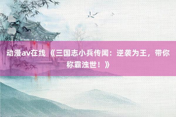 动漫av在线 《三国志小兵传闻：逆袭为王，带你称霸浊世！》
