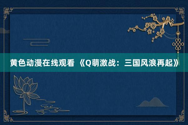 黄色动漫在线观看 《Q萌激战：三国风浪再起》