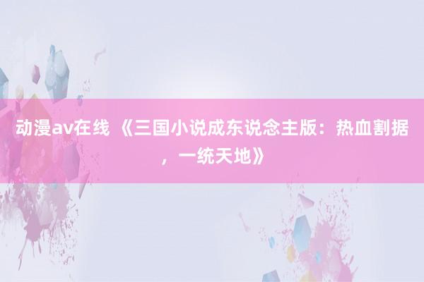 动漫av在线 《三国小说成东说念主版：热血割据，一统天地》