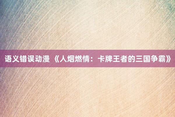 语义错误动漫 《人烟燃情：卡牌王者的三国争霸》