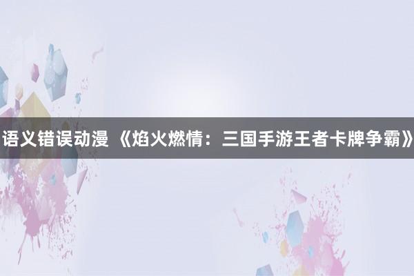 语义错误动漫 《焰火燃情：三国手游王者卡牌争霸》