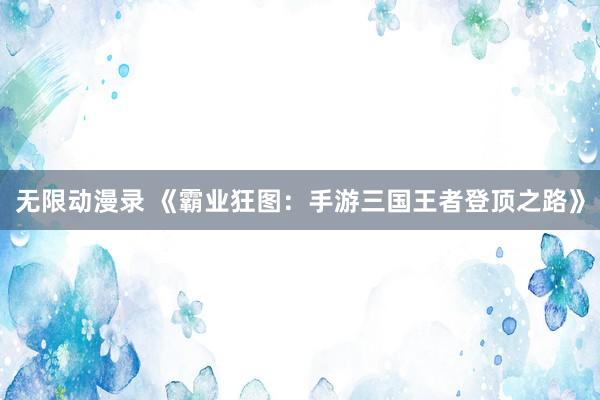 无限动漫录 《霸业狂图：手游三国王者登顶之路》