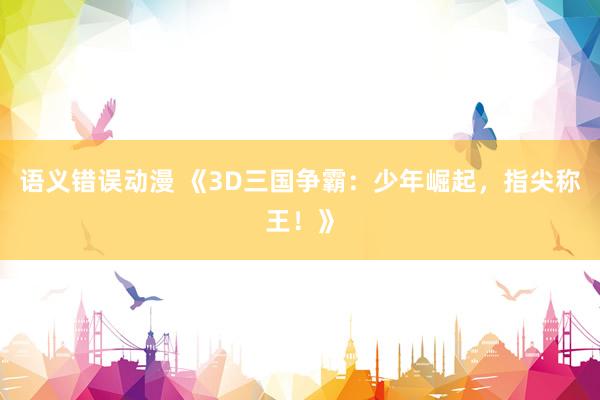 语义错误动漫 《3D三国争霸：少年崛起，指尖称王！》