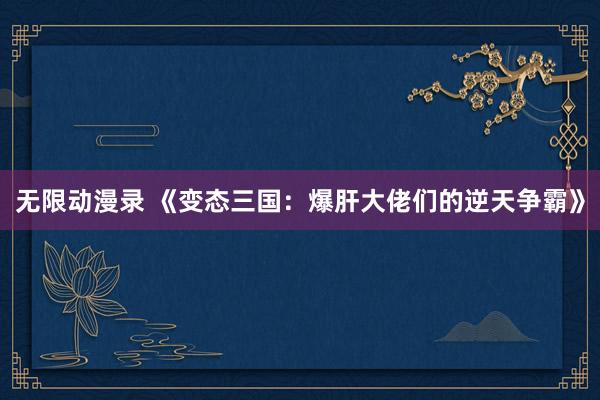 无限动漫录 《变态三国：爆肝大佬们的逆天争霸》