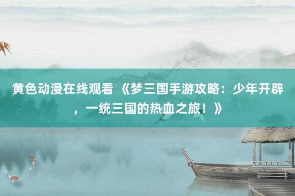黄色动漫在线观看 《梦三国手游攻略：少年开辟，一统三国的热血之旅！》