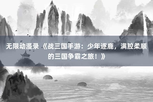 无限动漫录 《战三国手游：少年逐鹿，满腔柔顺的三国争霸之旅！》