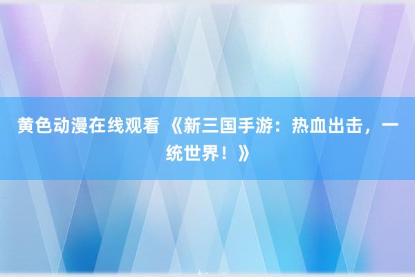黄色动漫在线观看 《新三国手游：热血出击，一统世界！》