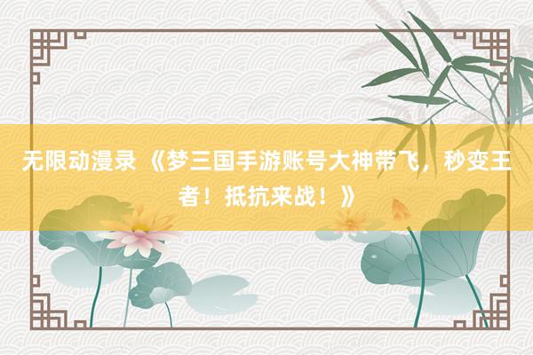 无限动漫录 《梦三国手游账号大神带飞，秒变王者！抵抗来战！》