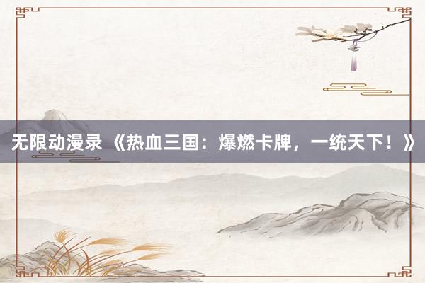 无限动漫录 《热血三国：爆燃卡牌，一统天下！》