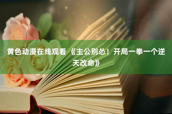 黄色动漫在线观看 《主公别怂！开局一拳一个逆天改命》