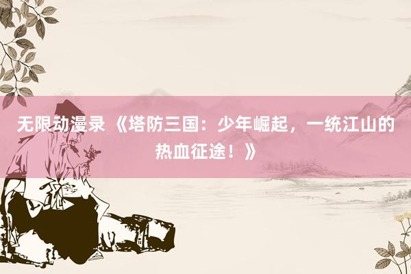 无限动漫录 《塔防三国：少年崛起，一统江山的热血征途！》